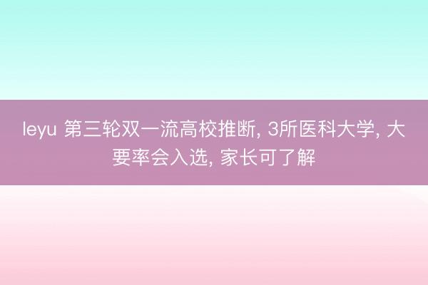 leyu 第三轮双一流高校推断, 3所医科大学, 大要率会入选, 家长可了解