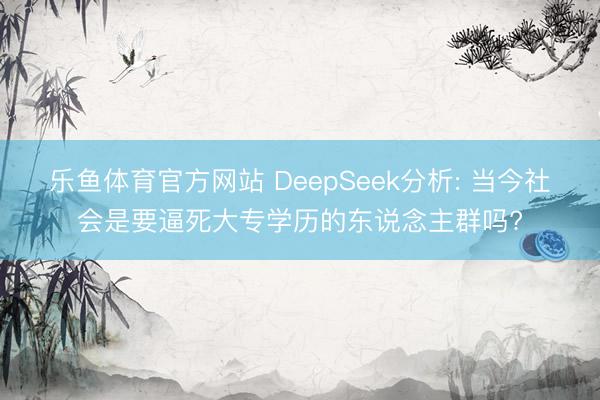 乐鱼体育官方网站 DeepSeek分析: 当今社会是要逼死大专学历的东说念主群吗?