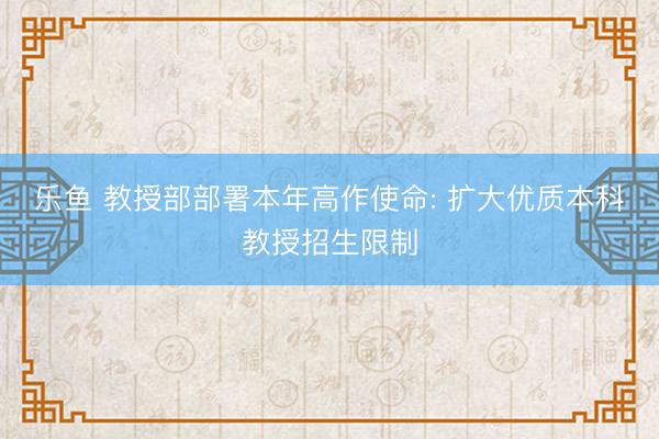 乐鱼 教授部部署本年高作使命: 扩大优质本科教授招生限制