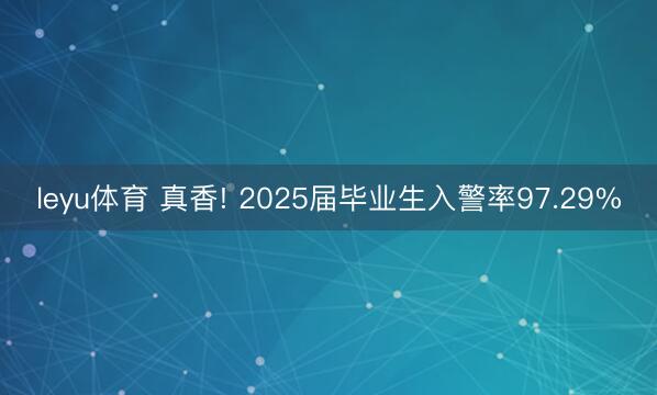 leyu体育 真香! 2025届毕业生入警率97.29%