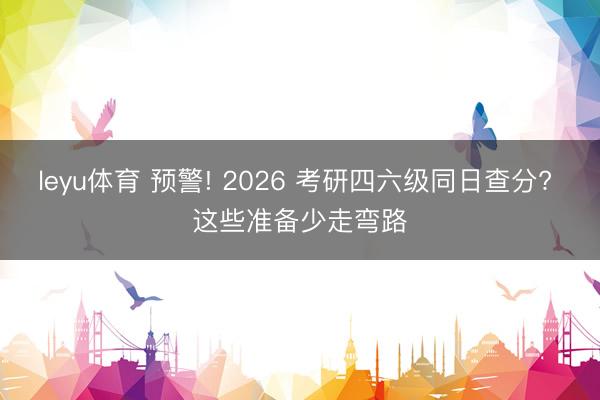 leyu体育 预警! 2026 考研四六级同日查分? 这些准备少走弯路