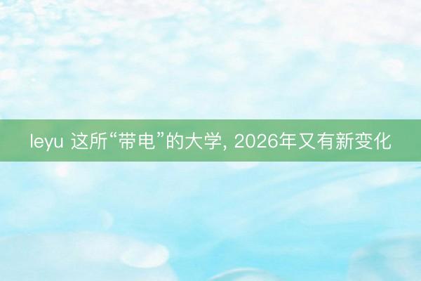 leyu 这所“带电”的大学, 2026年又有新变化