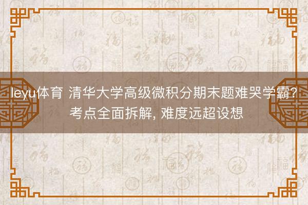 leyu体育 清华大学高级微积分期末题难哭学霸? 考点全面拆解, 难度远超设想