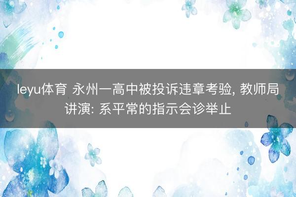 leyu体育 永州一高中被投诉违章考验， 教师局讲演: 系平常的指示会诊举止