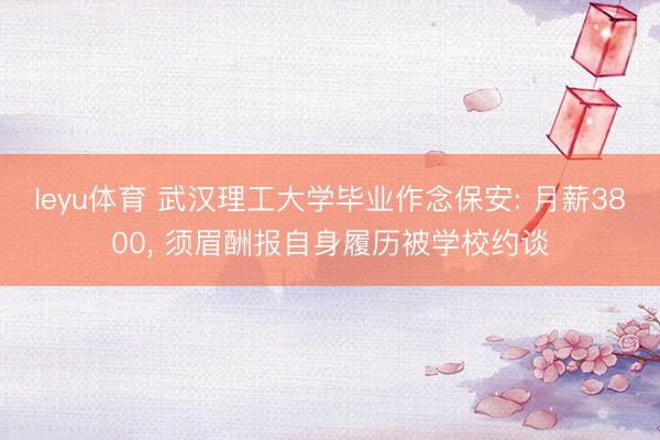 leyu体育 武汉理工大学毕业作念保安: 月薪3800， 须眉酬报自身履历被学校约谈