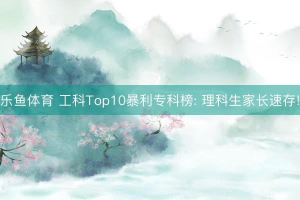乐鱼体育 工科Top10暴利专科榜: 理科生家长速存!
