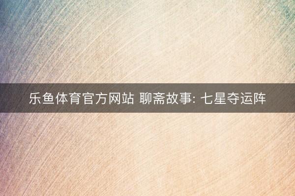 乐鱼体育官方网站 聊斋故事: 七星夺运阵