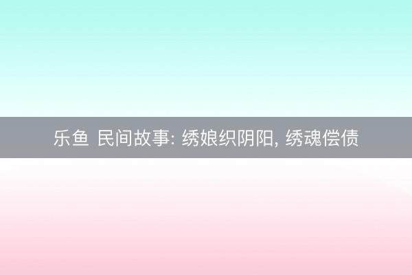 乐鱼 民间故事: 绣娘织阴阳, 绣魂偿债