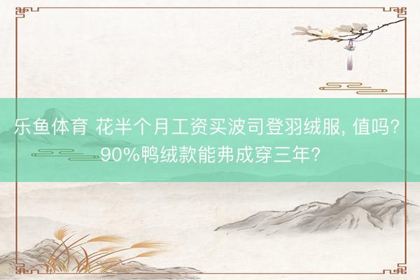 乐鱼体育 花半个月工资买波司登羽绒服, 值吗? 90%鸭绒款能弗成穿三年?