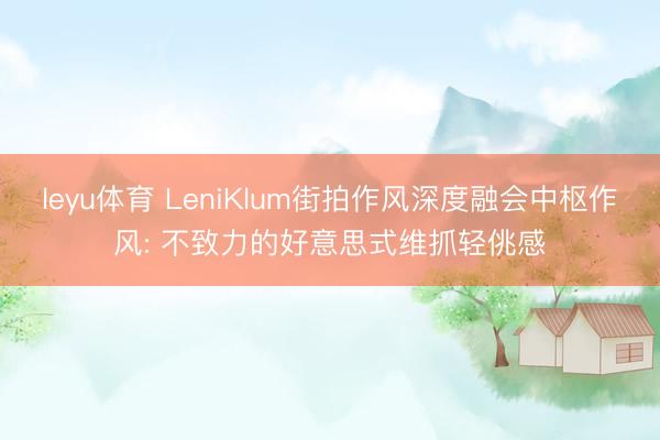 leyu体育 LeniKlum街拍作风深度融会中枢作风: 不致力的好意思式维抓轻佻感