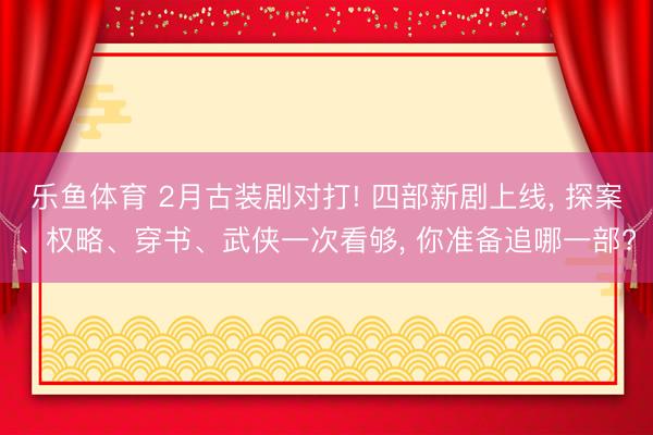 乐鱼体育 2月古装剧对打! 四部新剧上线, 探案、权略、穿书、武侠一次看够, 你准备追哪一部?