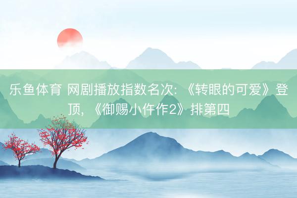 乐鱼体育 网剧播放指数名次: 《转眼的可爱》登顶， 《御赐小仵作2》排第四