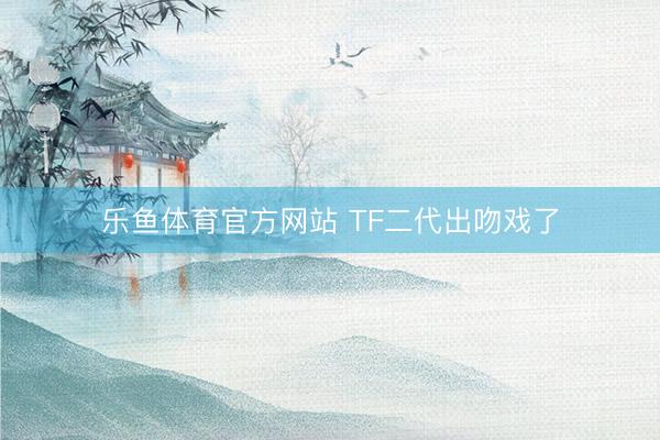 乐鱼体育官方网站 TF二代出吻戏了