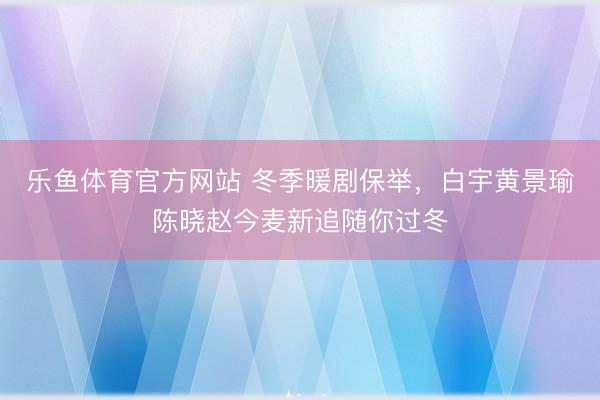 乐鱼体育官方网站 冬季暖剧保举，白宇黄景瑜陈晓赵今麦新追随你过冬
