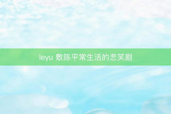 leyu 敷陈平常生活的悲笑剧