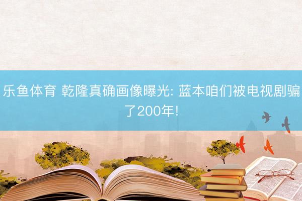 乐鱼体育 乾隆真确画像曝光: 蓝本咱们被电视剧骗了200年!
