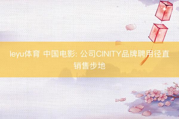 leyu体育 中国电影: 公司CINITY品牌聘用径直销售步地