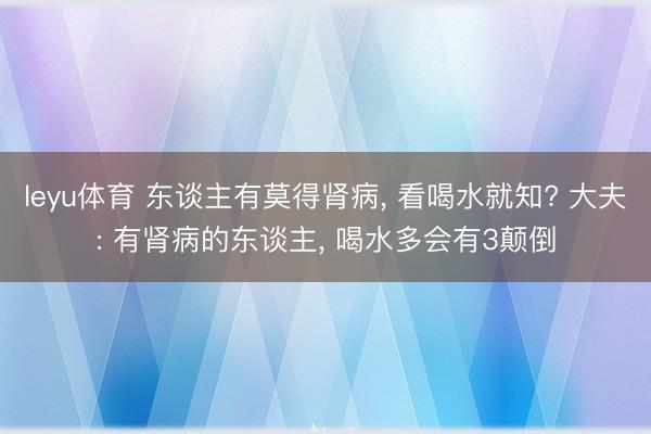 leyu体育 东谈主有莫得肾病, 看喝水就知? 大夫: 有肾病的东谈主, 喝水多会有3颠倒