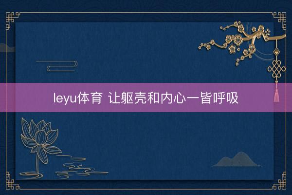 leyu体育 让躯壳和内心一皆呼吸