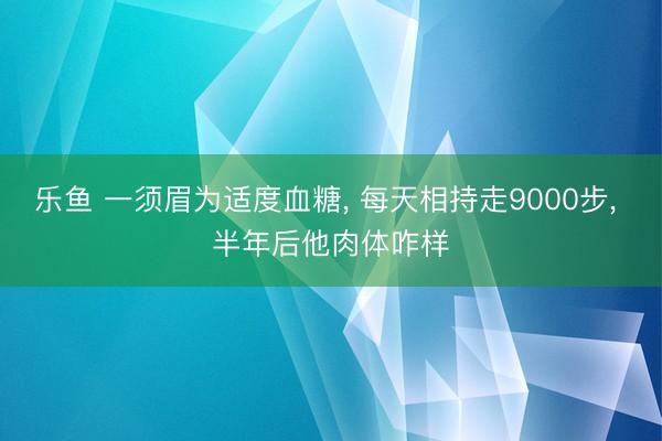 乐鱼 一须眉为适度血糖， 每天相持走9000步， 半年后他肉体咋样