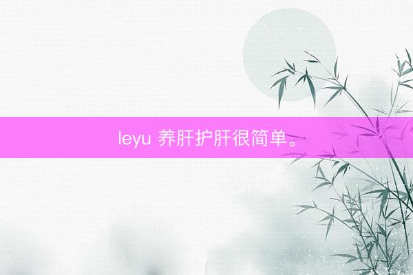 leyu 养肝护肝很简单<a href=