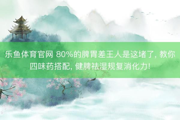 乐鱼体育官网 80%的脾胃差王人是这堵了， 教你四味药搭配， 健脾祛湿规复消化力!