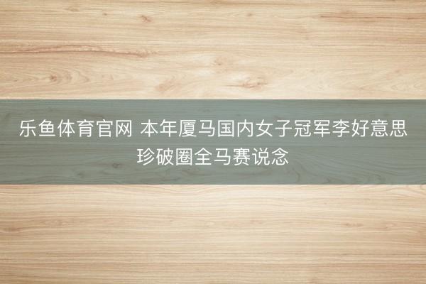 乐鱼体育官网 本年厦马国内女子冠军李好意思珍破圈全马赛说念