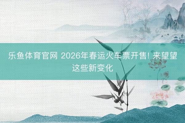 乐鱼体育官网 2026年春运火车票开售! 来望望这些新变化