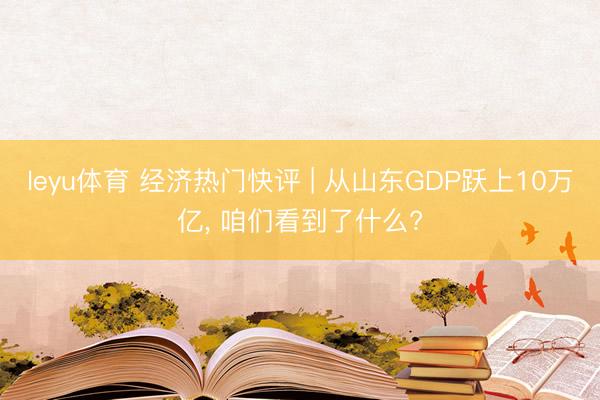 leyu体育 经济热门快评 | 从山东GDP跃上10万亿， 咱们看到了什么?