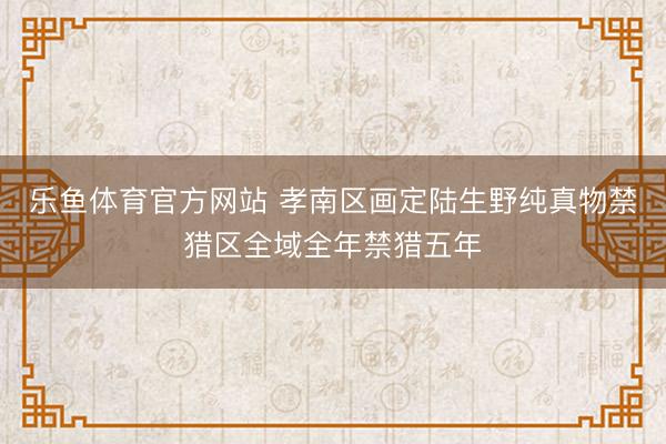 乐鱼体育官方网站 孝南区画定陆生野纯真物禁猎区全域全年禁猎五年