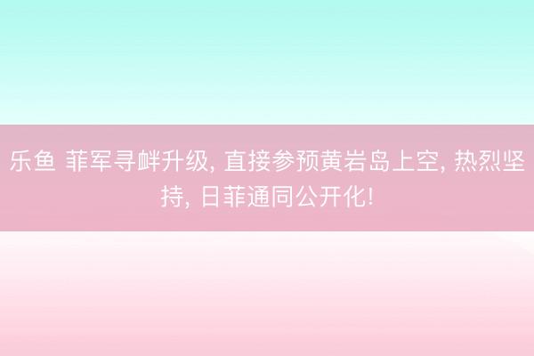 乐鱼 菲军寻衅升级, 直接参预黄岩岛上空, 热烈坚持, 日菲通同公开化!