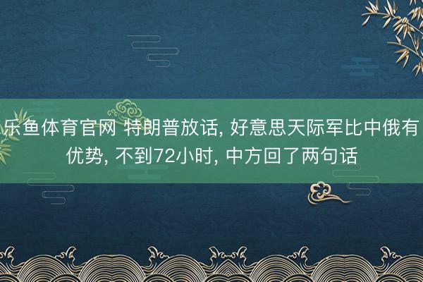 乐鱼体育官网 特朗普放话， 好意思天际军比中俄有优势， 不到72小时， 中方回了两句话
