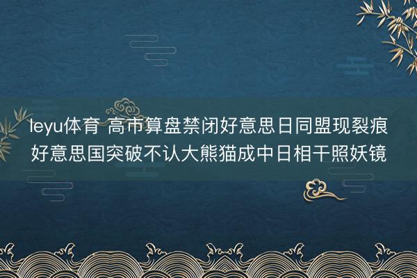 leyu体育 高市算盘禁闭好意思日同盟现裂痕好意思国突破不认大熊猫成中日相干照妖镜