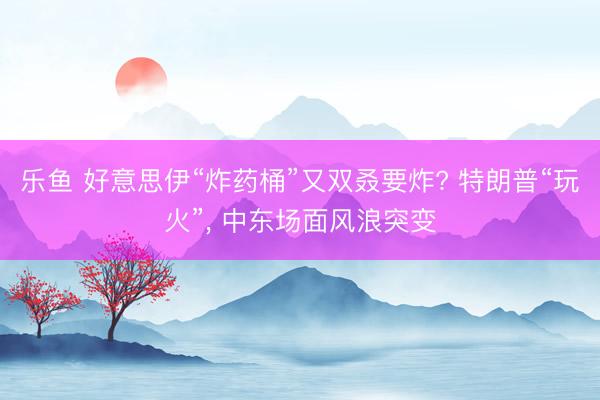 乐鱼 好意思伊“炸药桶”又双叒要炸? 特朗普“玩火”， 中东场面风浪突变