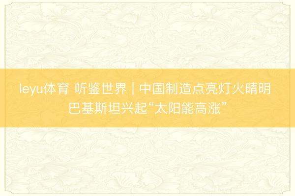 leyu体育 听鉴世界 | 中国制造点亮灯火晴明 巴基斯坦兴起“太阳能高涨”