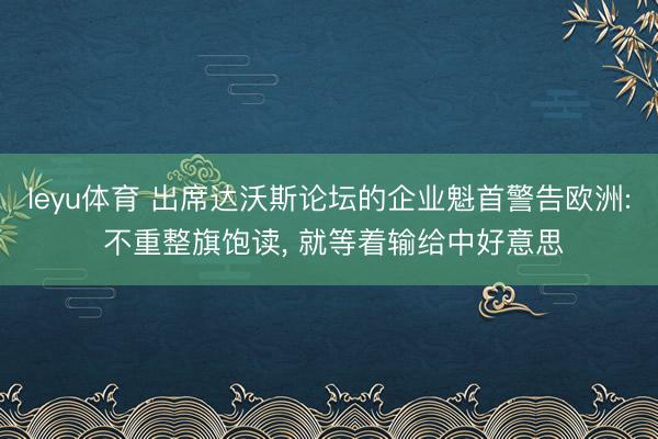 leyu体育 出席达沃斯论坛的企业魁首警告欧洲: 不重整旗饱读， 就等着输给中好意思
