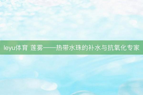 leyu体育 莲雾——热带水珠的补水与抗氧化专家