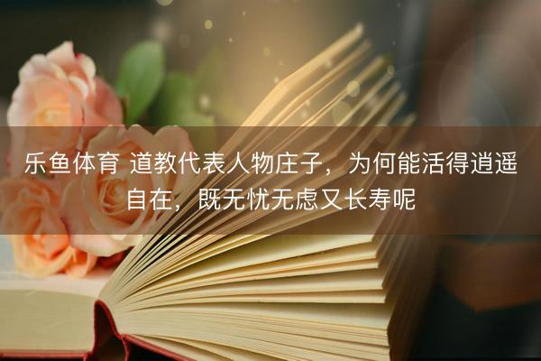 乐鱼体育 道教代表人物庄子,为何能活得逍遥自在,既无忧无虑又长寿呢