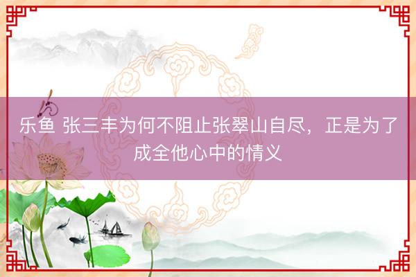 乐鱼 张三丰为何不阻止张翠山自尽，正是为了成全他心中的情义