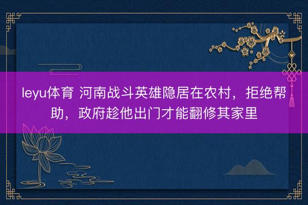 leyu体育 河南战斗英雄隐居在农村,拒绝帮助,政府趁他出门才能翻修其家里