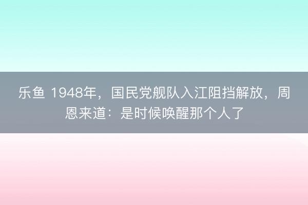 乐鱼 1948年,国民党舰队入江阻挡解放,周恩来道:是时候唤醒那个人了