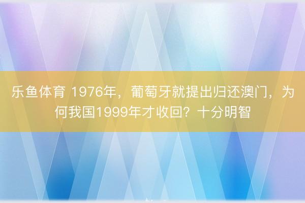 乐鱼体育 1976年，葡萄牙就提出归还澳门，为何我国1999年才收回？十分明智