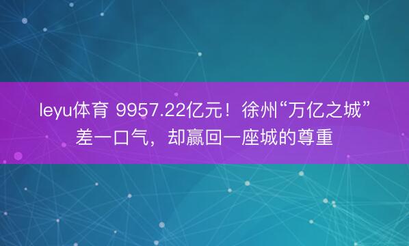 leyu体育 9957.22亿元！徐州“万亿之城”差一口气，却赢回一座城的尊重