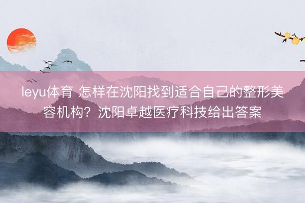 leyu体育 怎样在沈阳找到适合自己的整形美容机构?沈阳卓越医疗科技给出答案