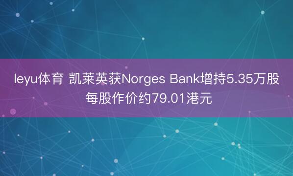 leyu体育 凯莱英获Norges Bank增持5.35万股 每股作价约79.01港元