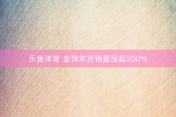 乐鱼体育 金饰年货销量涨超200%
