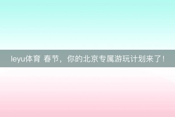 leyu体育 春节，你的北京专属游玩计划来了！