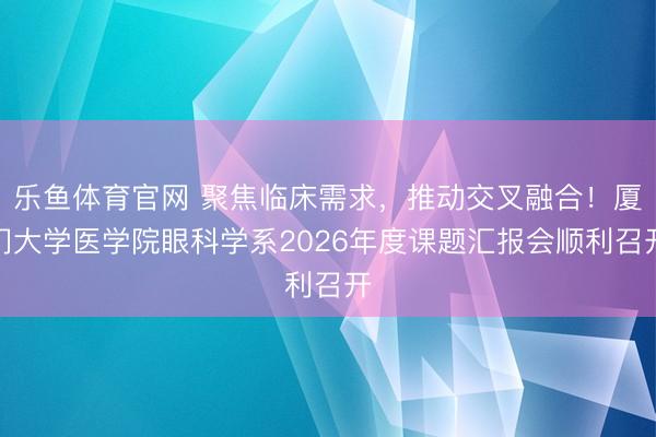 乐鱼体育官网 聚焦临床需求,推动交叉融合!厦门大学医学院眼科学系2026年度课题汇报会顺利召开