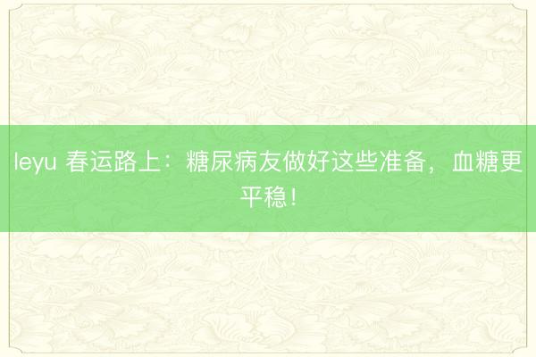 leyu 春运路上：糖尿病友做好这些准备，血糖更平稳！