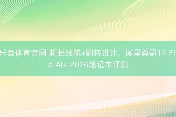 乐鱼体育官网 超长续航+翻转设计,微星尊爵14 Flip AI+ 2026笔记本评测